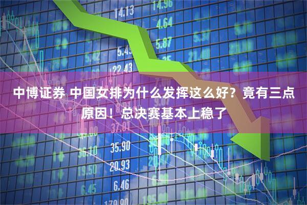中博证券 中国女排为什么发挥这么好？竟有三点原因！总决赛基本上稳了