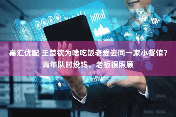 嘉汇优配 王楚钦为啥吃饭老爱去同一家小餐馆？青年队时没钱，老板很照顾