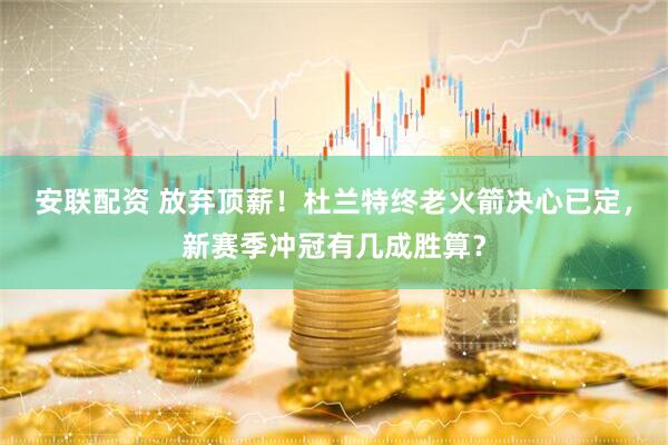 安联配资 放弃顶薪！杜兰特终老火箭决心已定，新赛季冲冠有几成胜算？