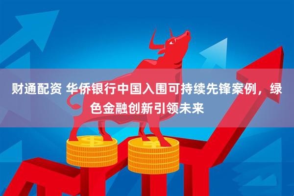 财通配资 华侨银行中国入围可持续先锋案例，绿色金融创新引领未来