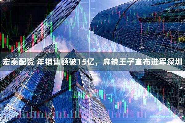 宏泰配资 年销售额破15亿，麻辣王子宣布进军深圳