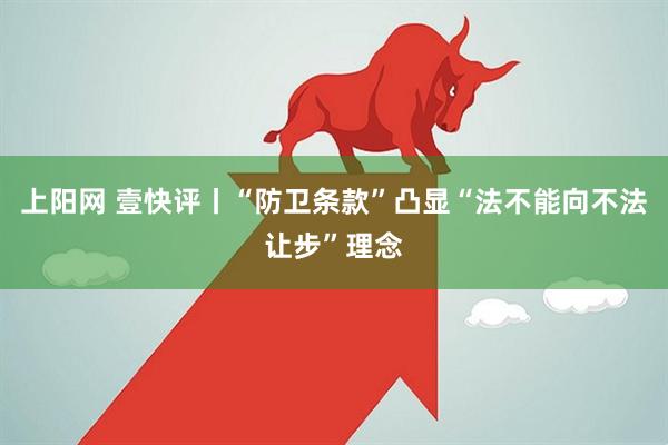 上阳网 壹快评丨“防卫条款”凸显“法不能向不法让步”理念