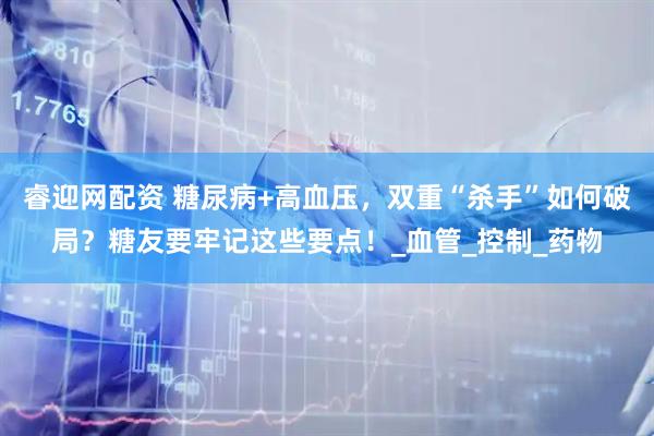 睿迎网配资 糖尿病+高血压，双重“杀手”如何破局？糖友要牢记这些要点！_血管_控制_药物