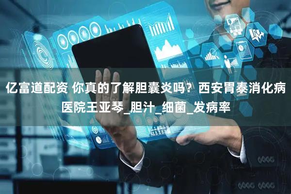 亿富道配资 你真的了解胆囊炎吗？西安胃泰消化病医院王亚琴_胆汁_细菌_发病率