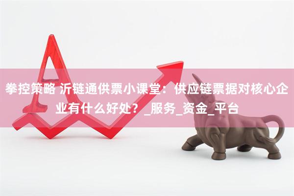 拳控策略 沂链通供票小课堂：供应链票据对核心企业有什么好处？_服务_资金_平台