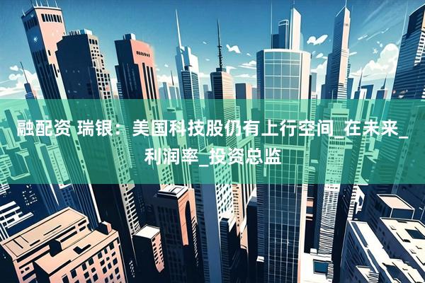 融配资 瑞银：美国科技股仍有上行空间_在未来_利润率_投资总监