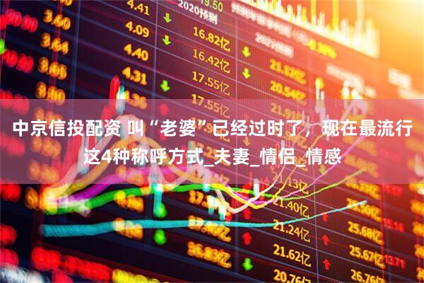 中京信投配资 叫“老婆”已经过时了，现在最流行这4种称呼方式_夫妻_情侣_情感