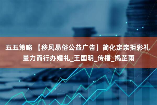 五五策略 【移风易俗公益广告】简化定亲拒彩礼 量力而行办婚礼_王国明_传播_揭芷雨