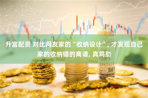 升富配资 对比网友家的“收纳设计”, 才发现自己家的收纳错的离谱, 真鸡肋