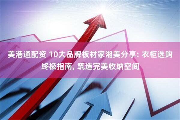 美港通配资 10大品牌板材家湘美分享: 衣柜选购终极指南, 筑造完美收纳空间
