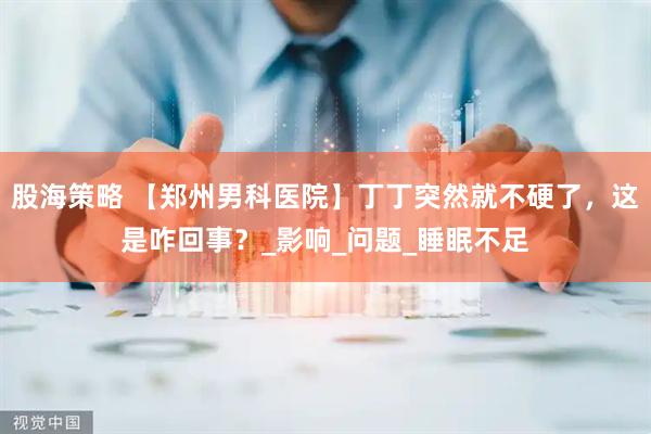 股海策略 【郑州男科医院】丁丁突然就不硬了，这是咋回事？_影响_问题_睡眠不足