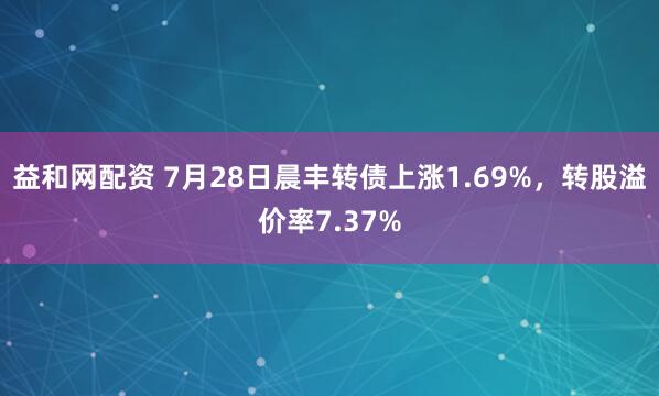 益和网配资 7月28日晨丰转债上涨1.69%，转股溢价率7.37%