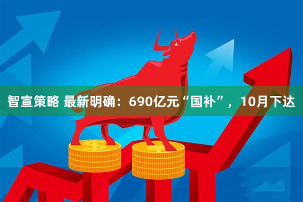 智宣策略 最新明确：690亿元“国补”，10月下达