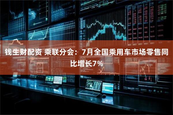 钱生财配资 乘联分会：7月全国乘用车市场零售同比增长7%