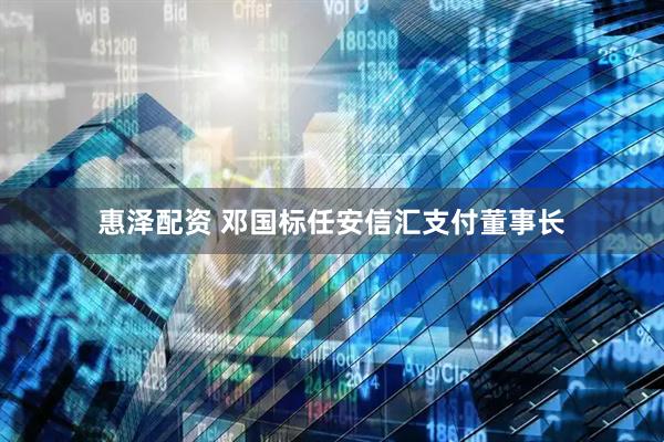 惠泽配资 邓国标任安信汇支付董事长