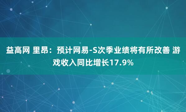 益高网 里昂：预计网易-S次季业绩将有所改善 游戏收入同比增长17.9%
