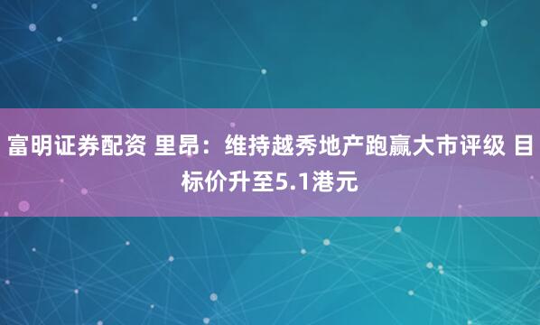 富明证券配资 里昂：维持越秀地产跑赢大市评级 目标价升至5.1港元