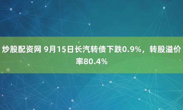 炒股配资网 9月15日长汽转债下跌0.9%，转股溢价率80.4%