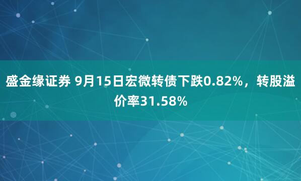 盛金缘证券 9月15日宏微转债下跌0.82%，转股溢价率31.58%