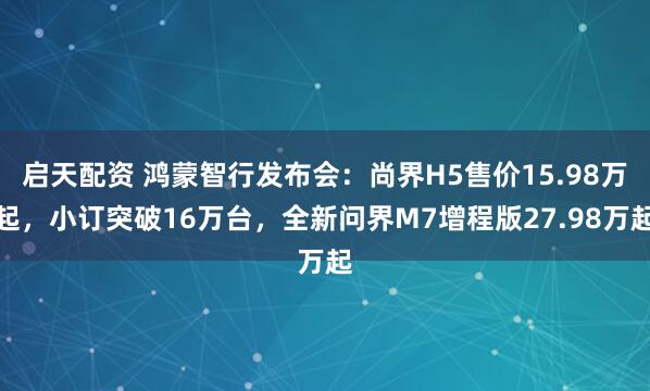 启天配资 鸿蒙智行发布会：尚界H5售价15.98万起，小订突破16万台，全新问界M7增程版27.98万起