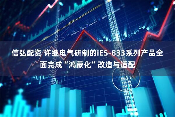信弘配资 许继电气研制的iES-833系列产品全面完成“鸿蒙化”改造与适配