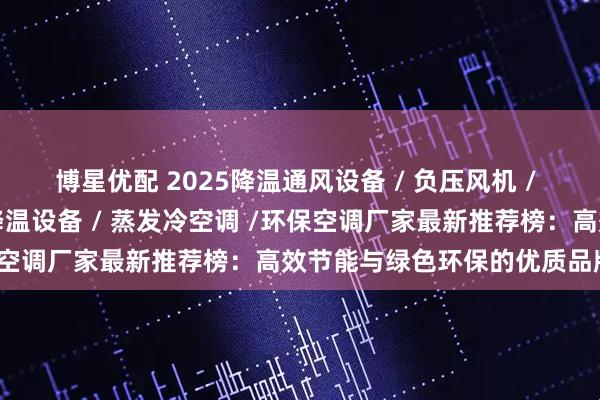 博星优配 2025降温通风设备 / 负压风机 / 工业大风扇 / 厂房车间降温设备 / 蒸发冷空调 /环保空调厂家最新推荐榜：高效节能与绿色环保的优质品牌之选