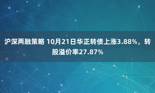 沪深两融策略 10月21日华正转债上涨3.88%,转股溢价率27.87%