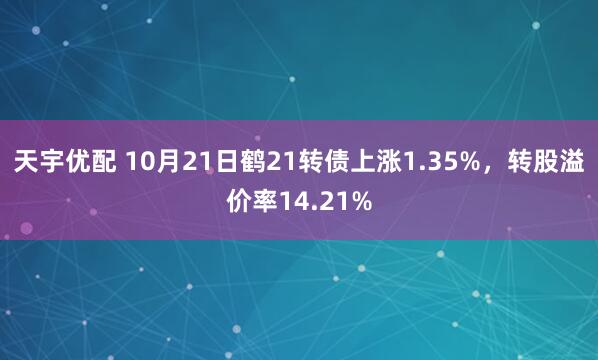 天宇优配 10月21日鹤21转债上涨1.35%,转股溢价率14.21%