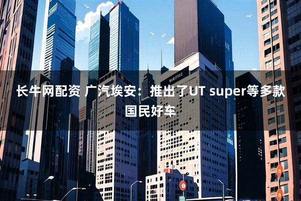 长牛网配资 广汽埃安:推出了UT super等多款国民好车
