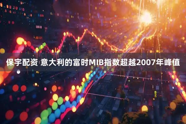 保宇配资 意大利的富时MIB指数超越2007年峰值