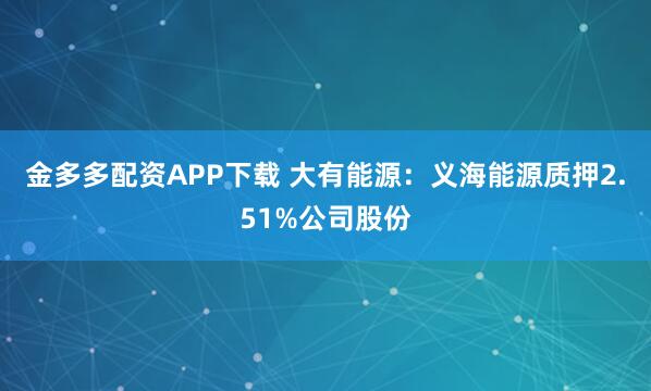 金多多配资APP下载 大有能源：义海能源质押2.51%公司股份