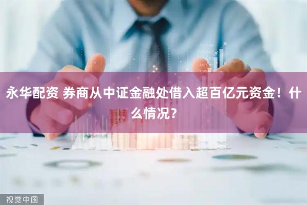 永华配资 券商从中证金融处借入超百亿元资金！什么情况？