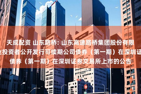 天成配资 山东路桥: 山东高速路桥集团股份有限公司2025年面向专业投资者公开发行可续期公司债券（第一期）在深圳证券交易所上市的公告