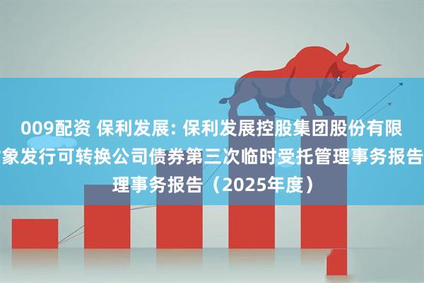 009配资 保利发展: 保利发展控股集团股份有限公司向特定对象发行可转换公司债券第三次临时受托管理事务报告（2025年度）