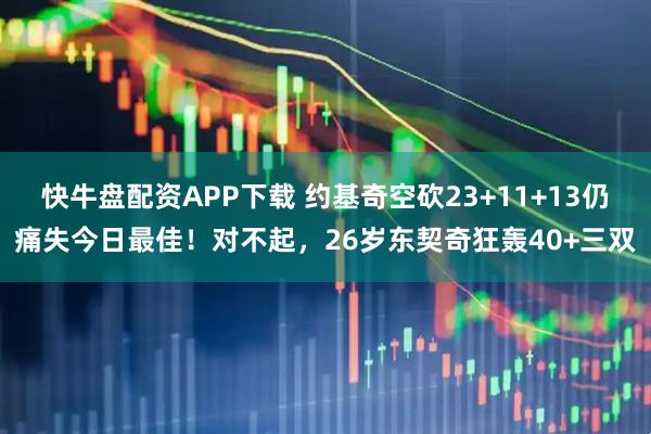 快牛盘配资APP下载 约基奇空砍23+11+13仍痛失今日最佳！对不起，26岁东契奇狂轰40+三双