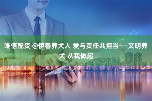唯信配资 @伊春养犬人 爱与责任共担当——文明养犬 从我做起