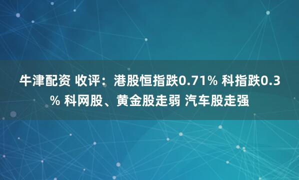 牛津配资 收评：港股恒指跌0.71% 科指跌0.3% 科网股、黄金股走弱 汽车股走强