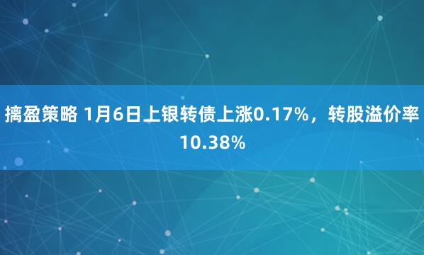 摛盈策略 1月6日上银转债上涨0.17%，转股溢价率10.38%