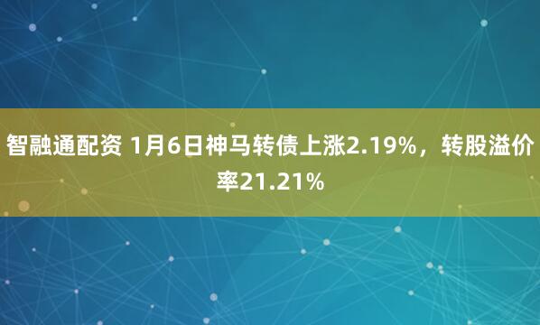 智融通配资 1月6日神马转债上涨2.19%,转股溢价率21.21%