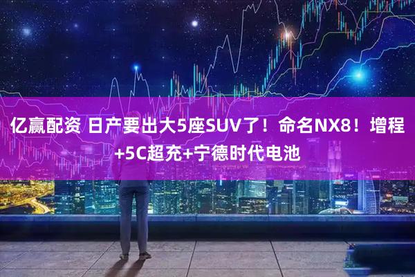 亿赢配资 日产要出大5座SUV了!命名NX8!增程+5C超充+宁德时代电池