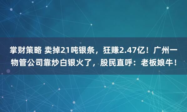 掌财策略 卖掉21吨银条,狂赚2.47亿!广州一物管公司靠炒白银火了,股民直呼:老板娘牛!