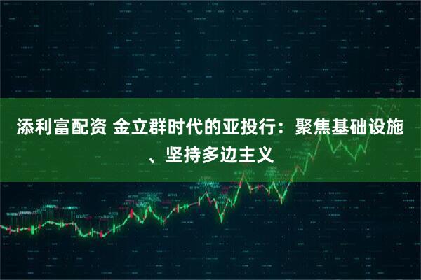 添利富配资 金立群时代的亚投行：聚焦基础设施、坚持多边主义