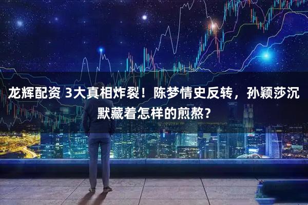 龙辉配资 3大真相炸裂！陈梦情史反转，孙颖莎沉默藏着怎样的煎熬？