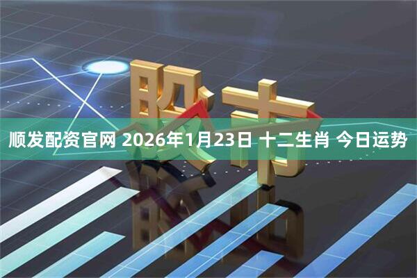 顺发配资官网 2026年1月23日 十二生肖 今日运势