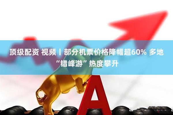 顶级配资 视频丨部分机票价格降幅超60% 多地“错峰游”热度攀升