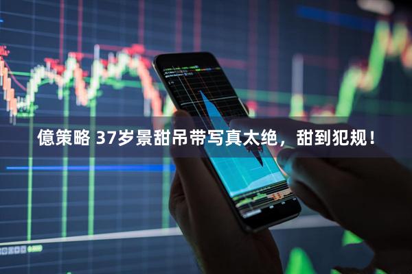 億策略 37岁景甜吊带写真太绝，甜到犯规！