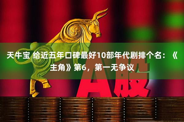 天牛宝 给近五年口碑最好10部年代剧排个名：《主角》第6，第一无争议