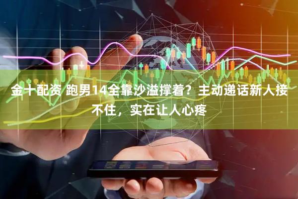 金十配资 跑男14全靠沙溢撑着？主动递话新人接不住，实在让人心疼